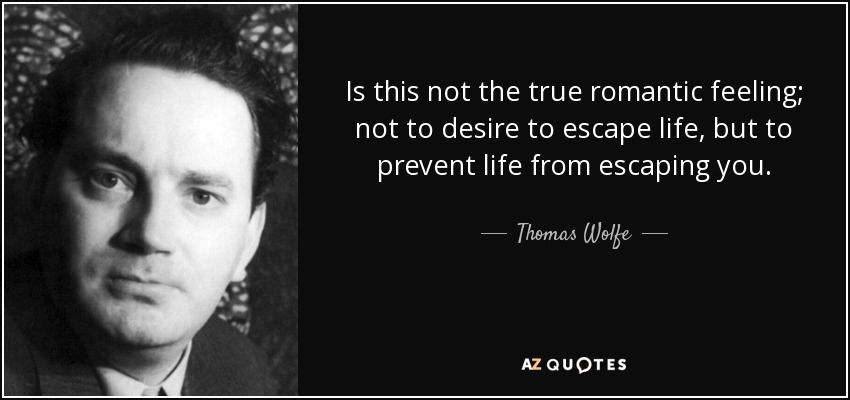 Is this not the true romantic feeling; not to desire to escape life, but to prevent life from escaping you. - Thomas Wolfe