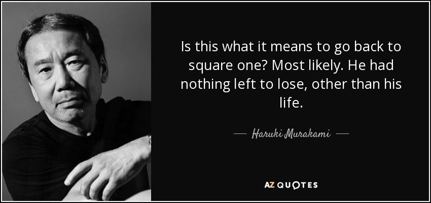 Is this what it means to go back to square one? Most likely. He had nothing left to lose, other than his life. - Haruki Murakami