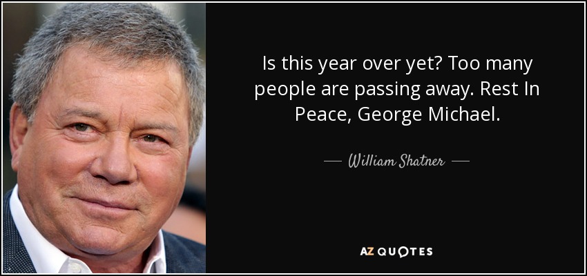Is this year over yet? Too many people are passing away. Rest In Peace, George Michael. - William Shatner