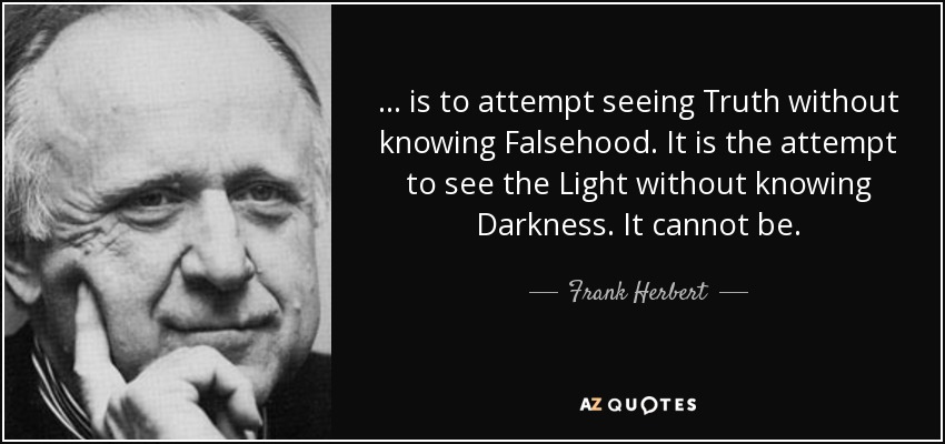 . . . is to attempt seeing Truth without knowing Falsehood. It is the attempt to see the Light without knowing Darkness. It cannot be. - Frank Herbert