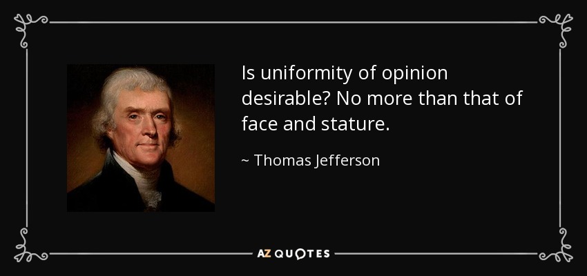 Is uniformity of opinion desirable? No more than that of face and stature. - Thomas Jefferson