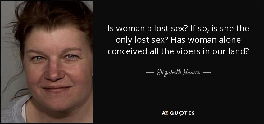 Is woman a lost sex? If so, is she the only lost sex? Has woman alone conceived all the vipers in our land? - Elizabeth Hawes