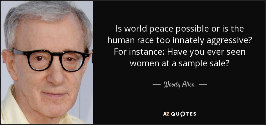Is world peace possible or is the human race too innately aggressive? For instance: Have you ever seen women at a sample sale? - Woody Allen