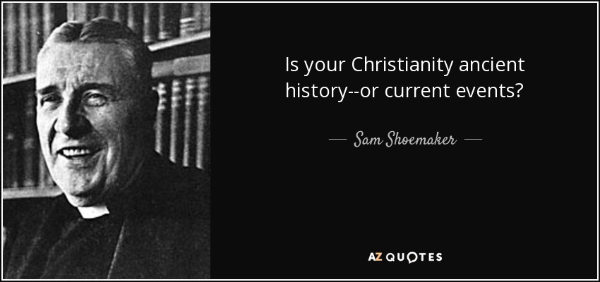 Is your Christianity ancient history--or current events? - Sam Shoemaker