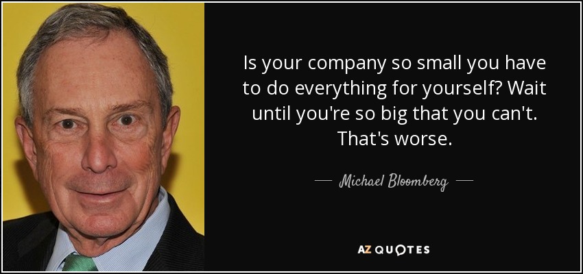 Is your company so small you have to do everything for yourself? Wait until you're so big that you can't. That's worse. - Michael Bloomberg