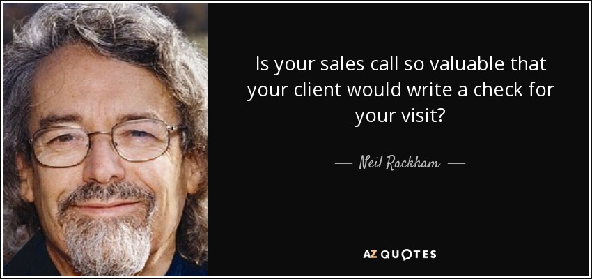 Is your sales call so valuable that your client would write a check for your visit? - Neil Rackham