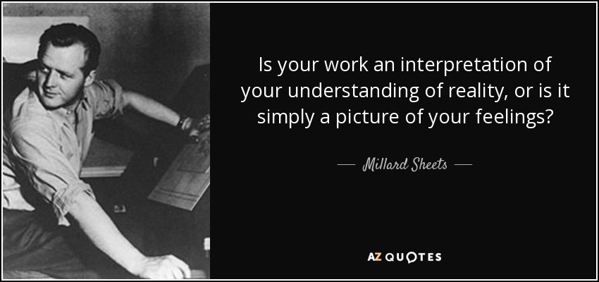 Is your work an interpretation of your understanding of reality, or is it simply a picture of your feelings? - Millard Sheets
