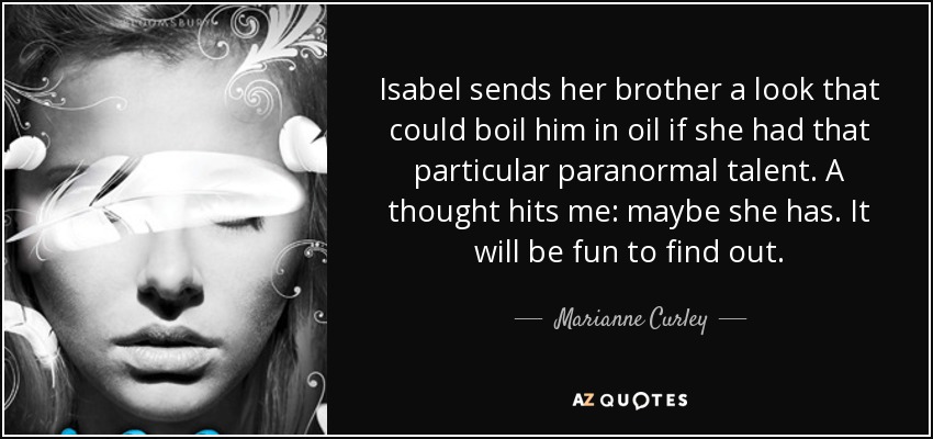 Isabel sends her brother a look that could boil him in oil if she had that particular paranormal talent. A thought hits me: maybe she has. It will be fun to find out. - Marianne Curley