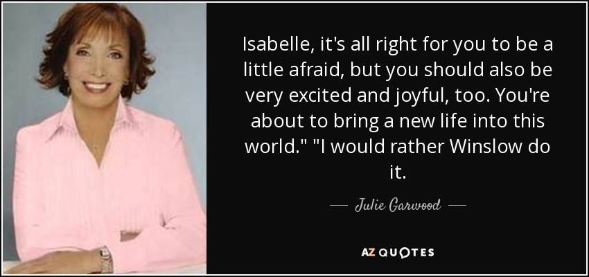 Isabelle, it's all right for you to be a little afraid, but you should also be very excited and joyful, too. You're about to bring a new life into this world.