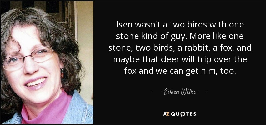 Isen wasn't a two birds with one stone kind of guy. More like one stone, two birds, a rabbit, a fox, and maybe that deer will trip over the fox and we can get him, too. - Eileen Wilks