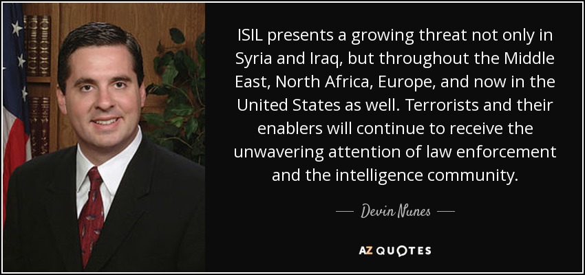 ISIL presents a growing threat not only in Syria and Iraq, but throughout the Middle East, North Africa, Europe, and now in the United States as well. Terrorists and their enablers will continue to receive the unwavering attention of law enforcement and the intelligence community. - Devin Nunes