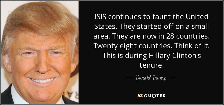 ISIS continues to taunt the United States. They started off on a small area. They are now in 28 countries. Twenty eight countries. Think of it. This is during Hillary Clinton's tenure. - Donald Trump