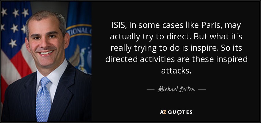ISIS, in some cases like Paris, may actually try to direct. But what it's really trying to do is inspire. So its directed activities are these inspired attacks. - Michael Leiter