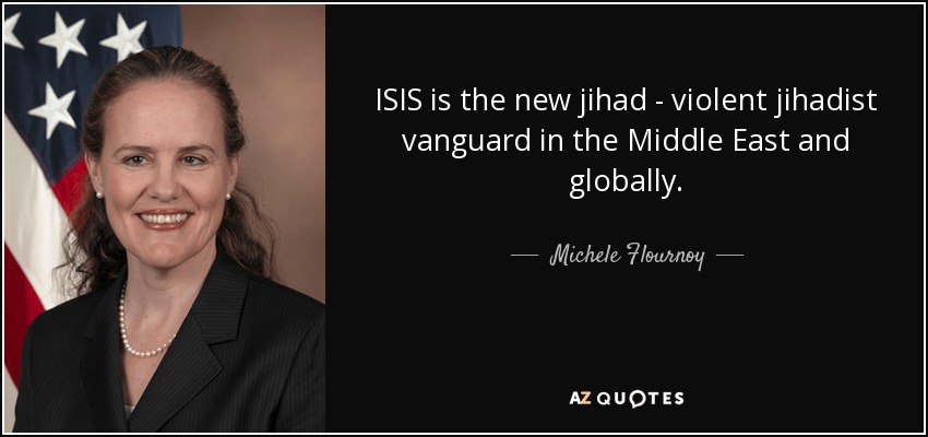 ISIS is the new jihad - violent jihadist vanguard in the Middle East and globally. - Michele Flournoy