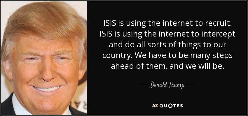 ISIS is using the internet to recruit. ISIS is using the internet to intercept and do all sorts of things to our country. We have to be many steps ahead of them, and we will be. - Donald Trump