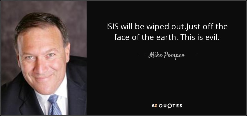 ISIS will be wiped out.Just off the face of the earth. This is evil. - Mike Pompeo