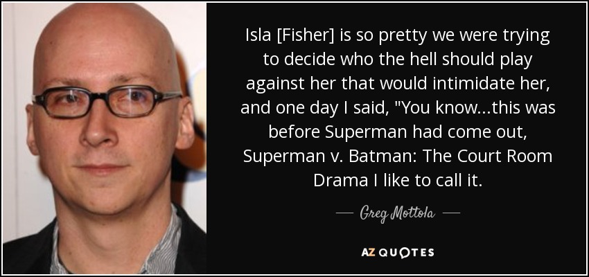 Isla [Fisher] is so pretty we were trying to decide who the hell should play against her that would intimidate her, and one day I said, 