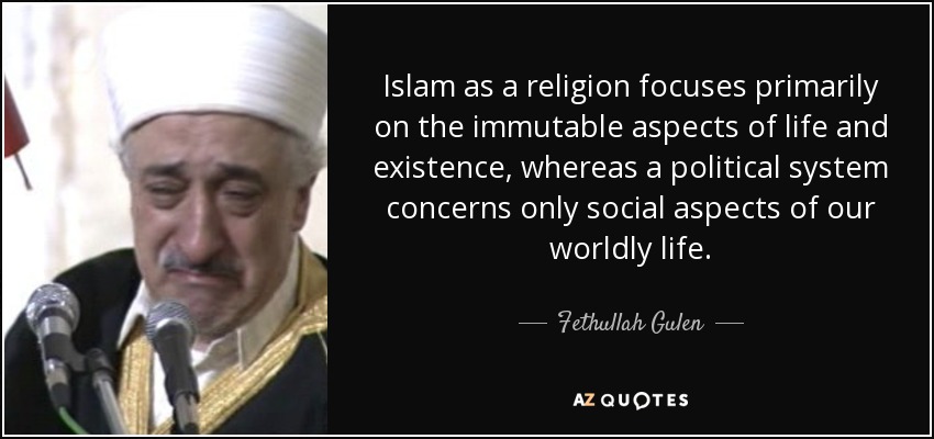 Islam as a religion focuses primarily on the immutable aspects of life and existence, whereas a political system concerns only social aspects of our worldly life. - Fethullah Gulen