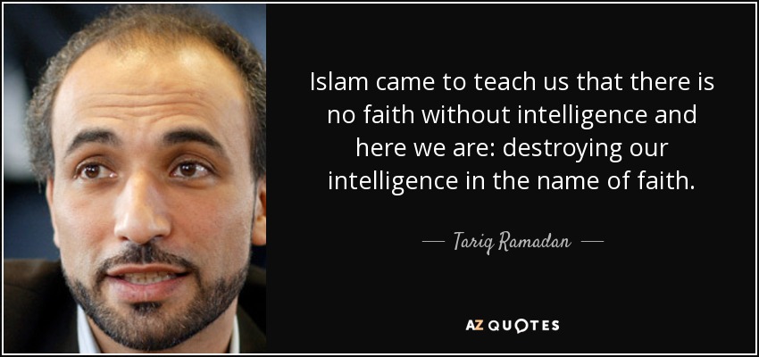 Islam came to teach us that there is no faith without intelligence and here we are: destroying our intelligence in the name of faith. - Tariq Ramadan