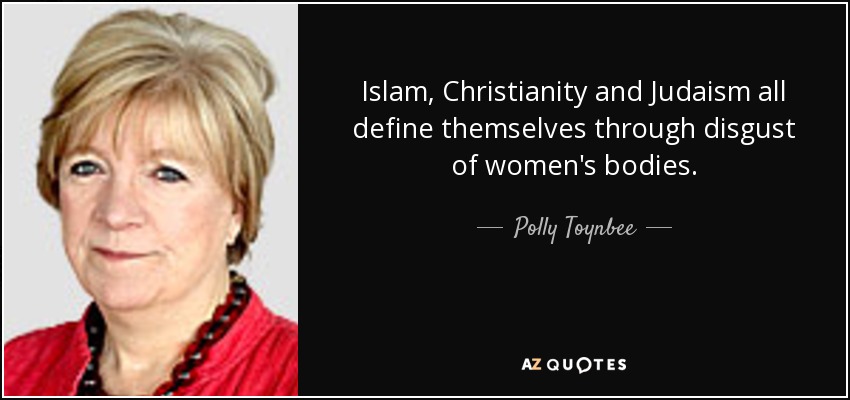 Islam, Christianity and Judaism all define themselves through disgust of women's bodies. - Polly Toynbee