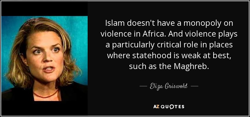 Islam doesn't have a monopoly on violence in Africa. And violence plays a particularly critical role in places where statehood is weak at best, such as the Maghreb. - Eliza Griswold