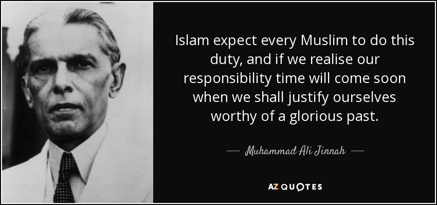 Islam expect every Muslim to do this duty, and if we realise our responsibility time will come soon when we shall justify ourselves worthy of a glorious past. - Muhammad Ali Jinnah