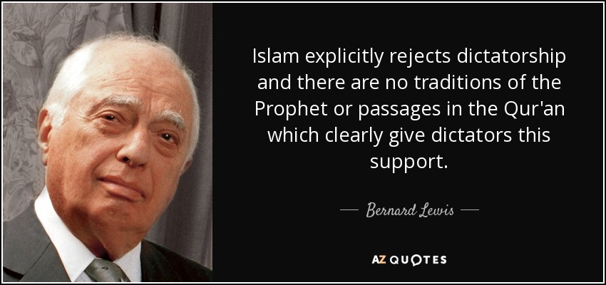 Islam explicitly rejects dictatorship and there are no traditions of the Prophet or passages in the Qur'an which clearly give dictators this support. - Bernard Lewis