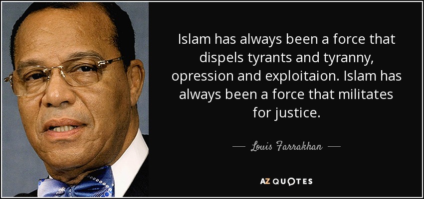 Islam has always been a force that dispels tyrants and tyranny, opression and exploitaion. Islam has always been a force that militates for justice. - Louis Farrakhan