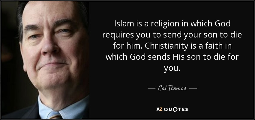 Islam is a religion in which God requires you to send your son to die for him. Christianity is a faith in which God sends His son to die for you. - Cal Thomas