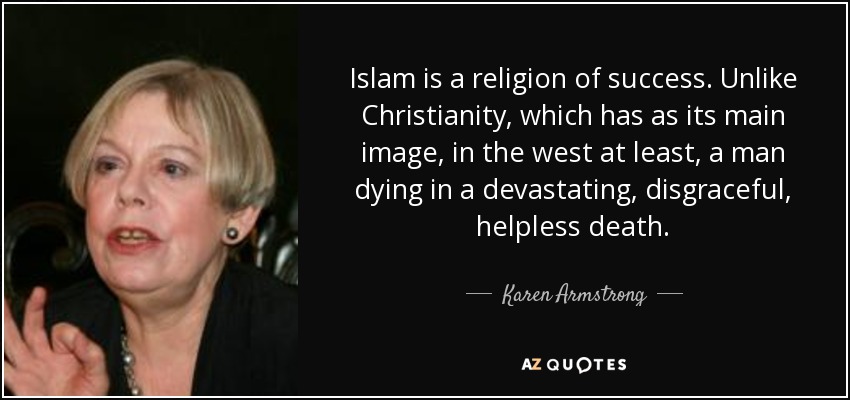 Islam is a religion of success. Unlike Christianity, which has as its main image, in the west at least, a man dying in a devastating, disgraceful, helpless death. - Karen Armstrong