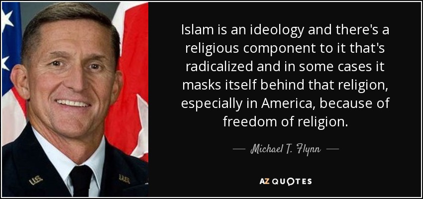 Islam is an ideology and there's a religious component to it that's radicalized and in some cases it masks itself behind that religion, especially in America, because of freedom of religion. - Michael T. Flynn