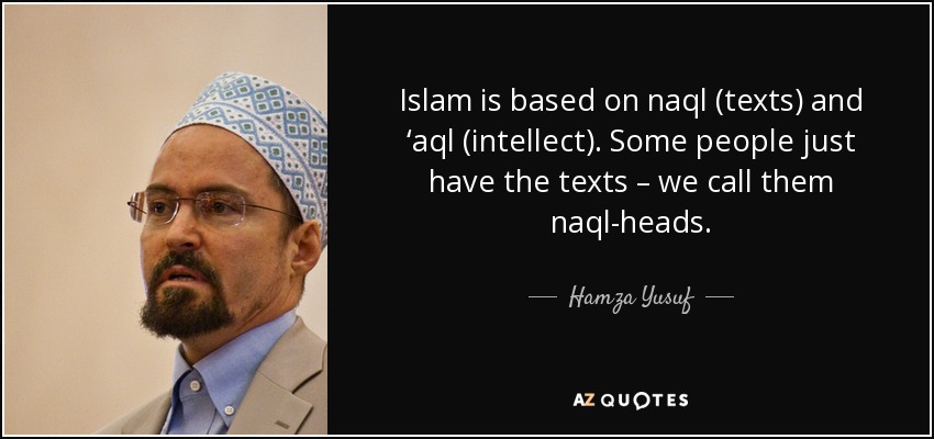 Islam is based on naql (texts) and ‘aql (intellect). Some people just have the texts – we call them naql-heads. - Hamza Yusuf