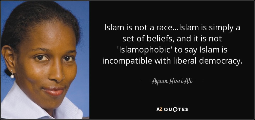 Islam is not a race...Islam is simply a set of beliefs, and it is not 'Islamophobic' to say Islam is incompatible with liberal democracy. - Ayaan Hirsi Ali