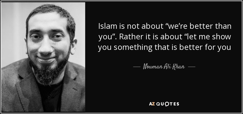 Islam is not about “we’re better than you”. Rather it is about “let me show you something that is better for you - Nouman Ali Khan