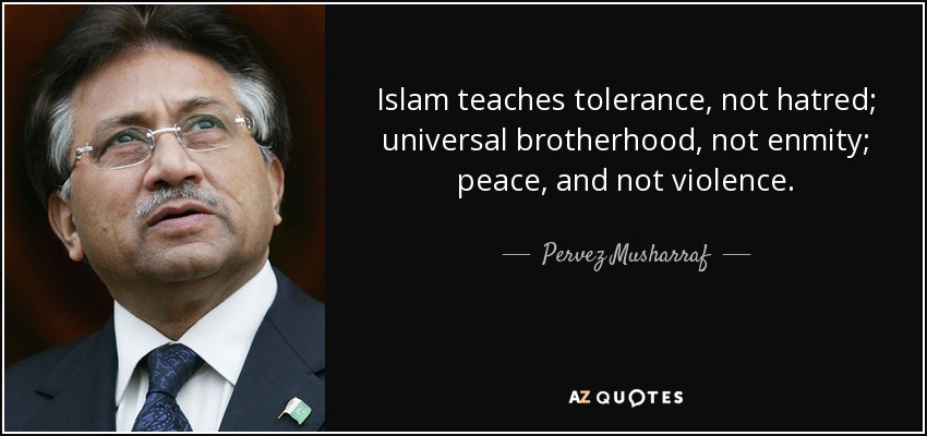 Islam teaches tolerance, not hatred; universal brotherhood, not enmity; peace, and not violence. - Pervez Musharraf