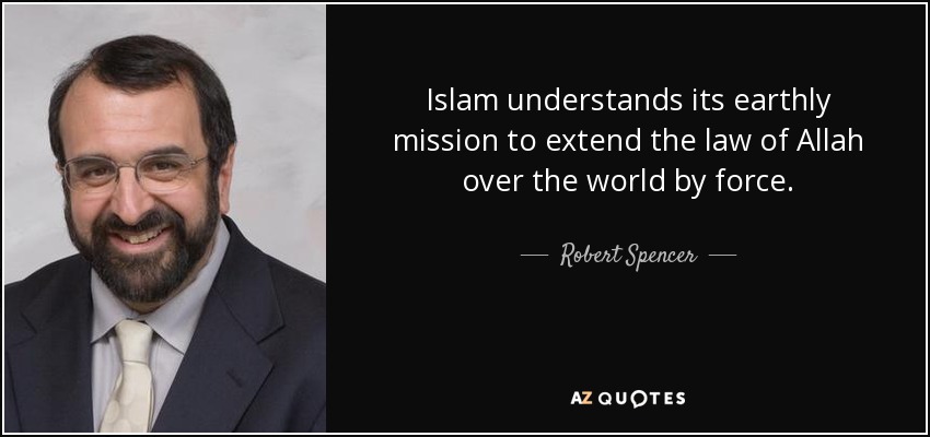 Islam understands its earthly mission to extend the law of Allah over the world by force. - Robert Spencer