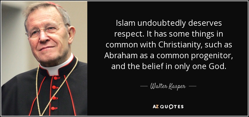 Islam undoubtedly deserves respect. It has some things in common with Christianity, such as Abraham as a common progenitor, and the belief in only one God. - Walter Kasper