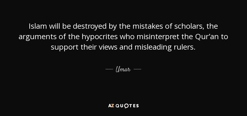 Islam will be destroyed by the mistakes of scholars, the arguments of the hypocrites who misinterpret the Qur’an to support their views and misleading rulers. - Umar