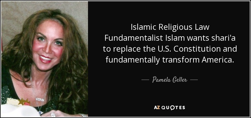 Islamic Religious Law Fundamentalist Islam wants shari'a to replace the U.S. Constitution and fundamentally transform America. - Pamela Geller
