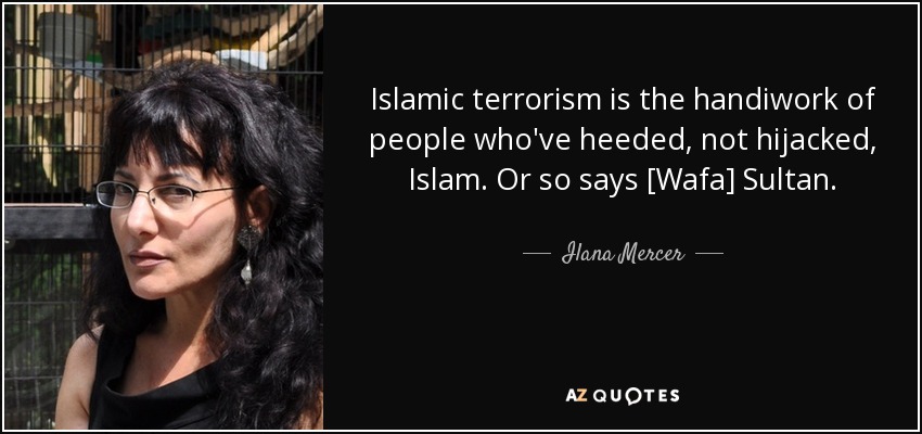 Islamic terrorism is the handiwork of people who've heeded, not hijacked, Islam. Or so says [Wafa] Sultan. - Ilana Mercer