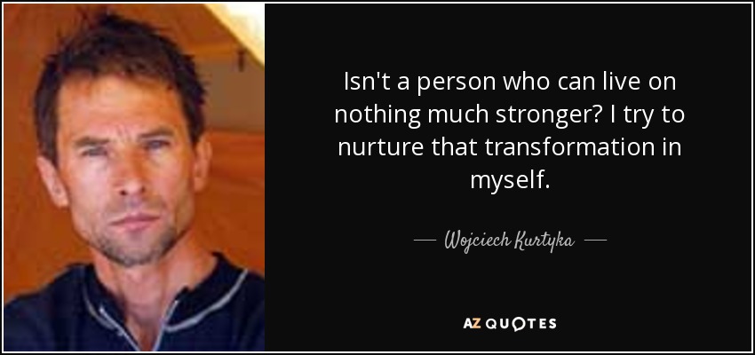 Isn't a person who can live on nothing much stronger? I try to nurture that transformation in myself. - Wojciech Kurtyka