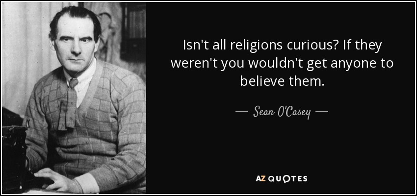 Isn't all religions curious? If they weren't you wouldn't get anyone to believe them. - Sean O'Casey