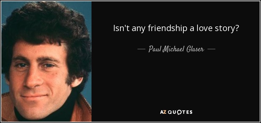 Isn't any friendship a love story? - Paul Michael Glaser