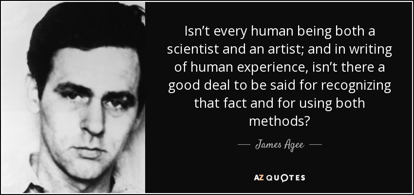 Isn’t every human being both a scientist and an artist; and in writing of human experience, isn’t there a good deal to be said for recognizing that fact and for using both methods? - James Agee