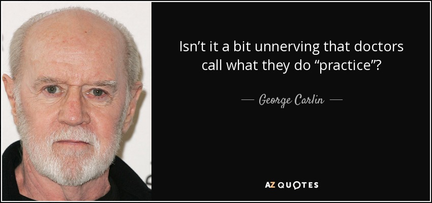 Isn’t it a bit unnerving that doctors call what they do “practice”? - George Carlin