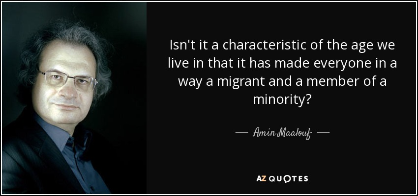 Isn't it a characteristic of the age we live in that it has made everyone in a way a migrant and a member of a minority? - Amin Maalouf