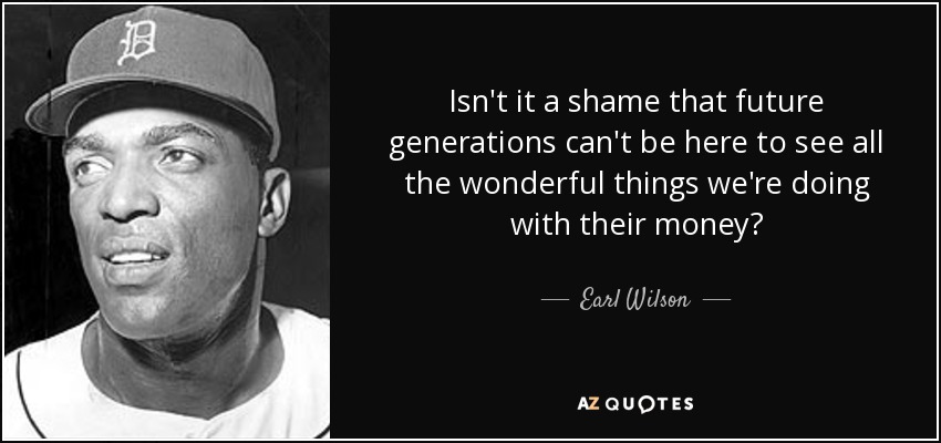 Isn't it a shame that future generations can't be here to see all the wonderful things we're doing with their money? - Earl Wilson