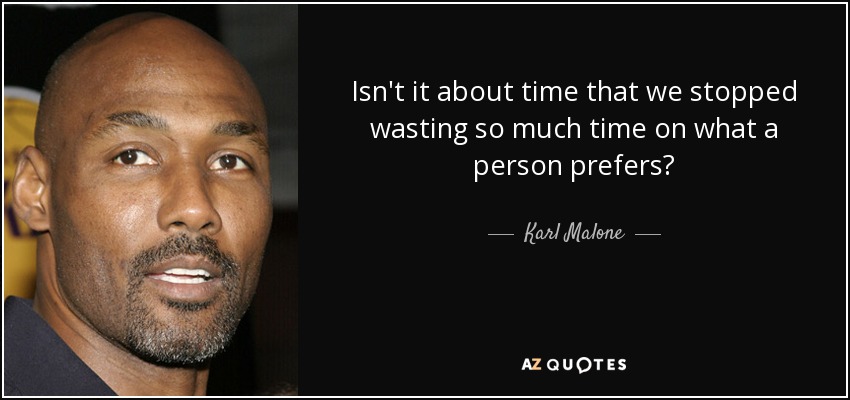 Isn't it about time that we stopped wasting so much time on what a person prefers? - Karl Malone