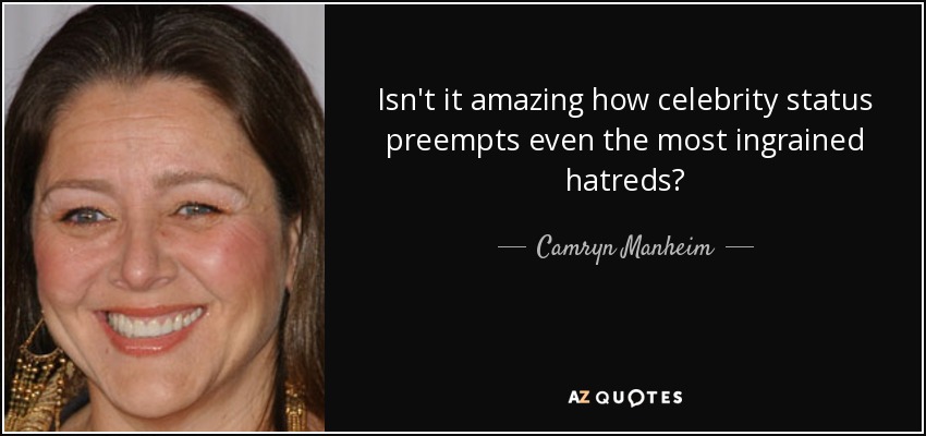 Isn't it amazing how celebrity status preempts even the most ingrained hatreds? - Camryn Manheim