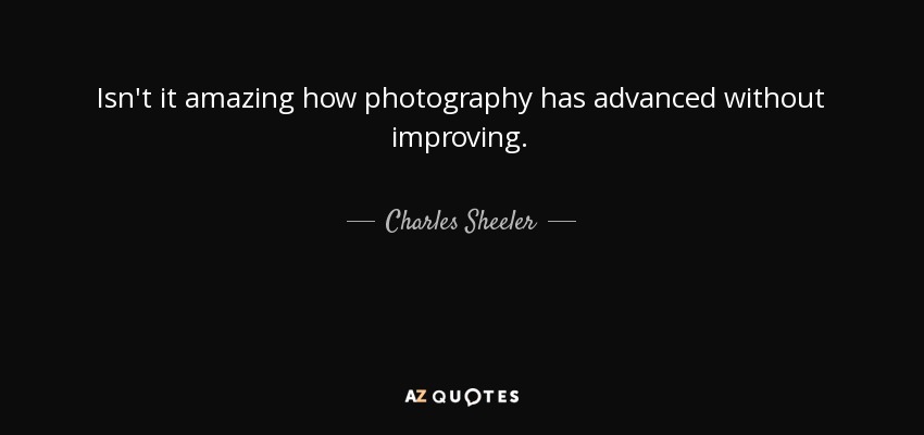Isn't it amazing how photography has advanced without improving. - Charles Sheeler